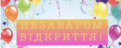 НЕЗАБАРОМ ВІДКРИТТЯ